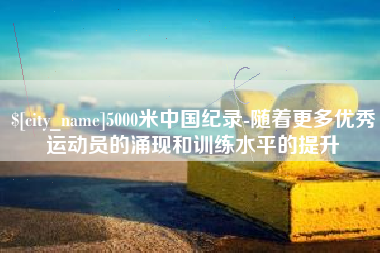 新安5000米中国纪录-随着更多优秀运动员的涌现和训练水平的提升