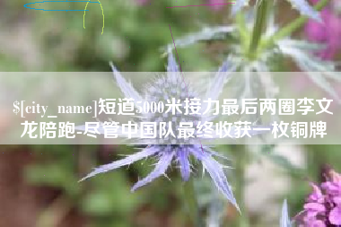新安短道5000米接力最后两圈李文龙陪跑-尽管中国队最终收获一枚铜牌