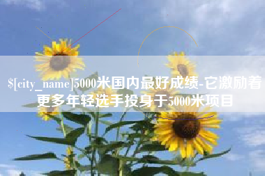 新安5000米国内最好成绩-它激励着更多年轻选手投身于5000米项目