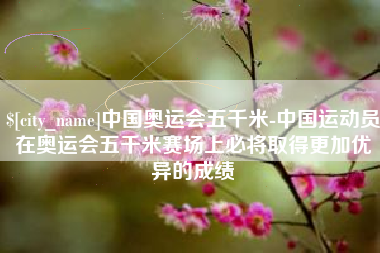 新安中国奥运会五千米-中国运动员在奥运会五千米赛场上必将取得更加优异的成绩
