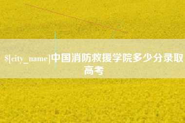 新安中国消防救援学院多少分录取高考