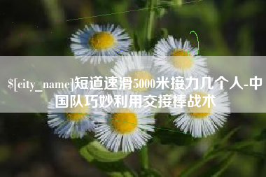 新安短道速滑5000米接力几个人-中国队巧妙利用交接棒战术