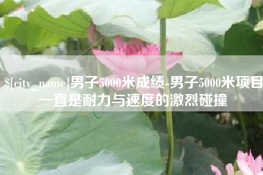 新安男子5000米成绩-男子5000米项目一直是耐力与速度的激烈碰撞