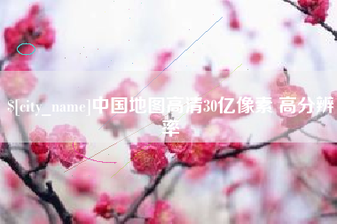 新安中国地图高清30亿像素 高分辨率