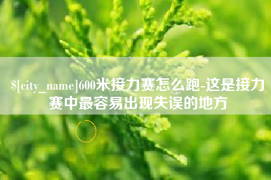 新安600米接力赛怎么跑-这是接力赛中最容易出现失误的地方