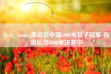 新安奥运会中国5000米女子冠军-在奥运会5000米决赛中