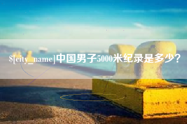 新安中国男子5000米纪录是多少？