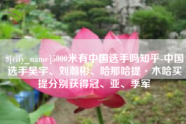 新安5000米有中国选手吗知乎-中国选手吴宇、刘瀚彬、哈那哈提·木哈买提分别获得冠、亚、季军