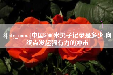 新安中国5000米男子记录是多少-向终点发起强有力的冲击