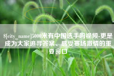 新安5000米有中国选手吗视频-更是成为大家追寻答案、感受赛场激情的重要窗口