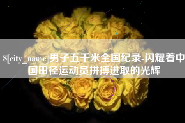 新安男子五千米全国纪录-闪耀着中国田径运动员拼搏进取的光辉