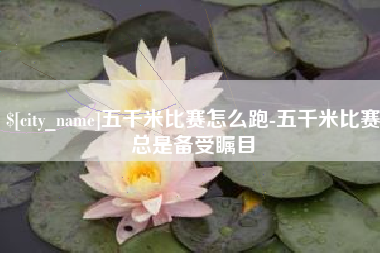 新安五千米比赛怎么跑-五千米比赛总是备受瞩目