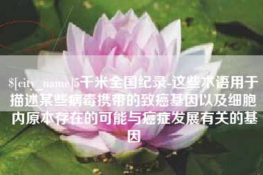 新安5千米全国纪录-这些术语用于描述某些病毒携带的致癌基因以及细胞内原本存在的可能与癌症发展有关的基因