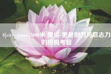 新安5000米 奥运-更是耐力与意志力的终极考验