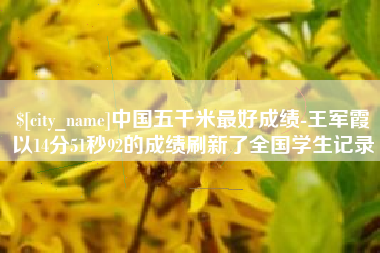 新安中国五千米最好成绩-王军霞以14分51秒92的成绩刷新了全国学生记录
