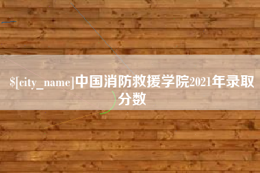 新安中国消防救援学院2021年录取分数