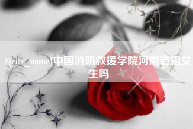 新安中国消防救援学院河南省招女生吗