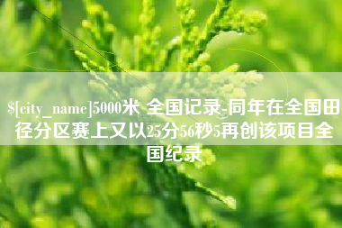 新安5000米 全国记录-同年在全国田径分区赛上又以25分56秒5再创该项目全国纪录