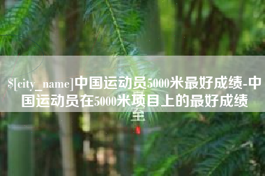 新安中国运动员5000米最好成绩-中国运动员在5000米项目上的最好成绩
