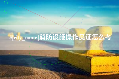 新安消防设施操作员证怎么考