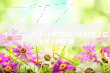 新安男子5千米世界纪录-打破了这份长久的宁静