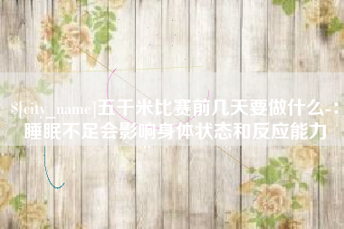 新安五千米比赛前几天要做什么-：睡眠不足会影响身体状态和反应能力