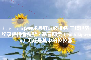 新安5000米最好成绩排名-三项世界纪录保持者费斯·基普耶贡（Faith Kipyegon）无疑是其中的佼佼者