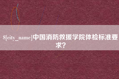 新安中国消防救援学院体检标准要求？