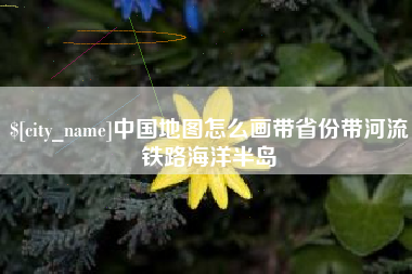新安中国地图怎么画带省份带河流铁路海洋半岛