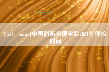 新安中国消防救援学院2021年体检时间