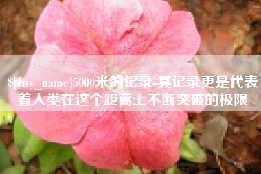 新安5000米的记录-其记录更是代表着人类在这个距离上不断突破的极限