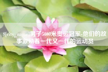 新安男子5000米奥运冠军-他们的故事激励着一代又一代的运动员