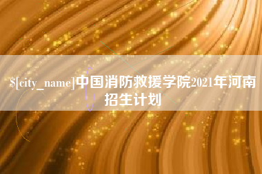 新安中国消防救援学院2021年河南招生计划