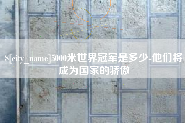 新安5000米世界冠军是多少-他们将成为国家的骄傲