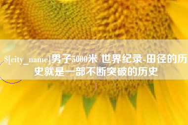 新安男子5000米 世界纪录-田径的历史就是一部不断突破的历史