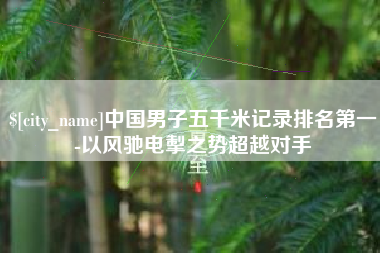 新安中国男子五千米记录排名第一-以风驰电掣之势超越对手