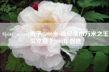 新安男子 5000米-原纪录由万米之王贝克勒于2004年创造