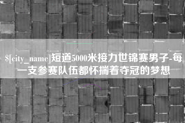 新安短道5000米接力世锦赛男子-每一支参赛队伍都怀揣着夺冠的梦想