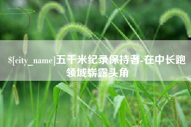 新安五千米纪录保持者-在中长跑领域崭露头角
