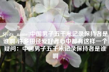 新安中国男子五千米记录保持者是谁啊-许多田径爱好者心中都有这样一个疑问：中国男子五千米记录保持者是谁啊