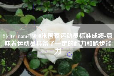 新安5000米国家运动员标准成绩-意味着运动员具备了一定的耐力和跑步能力