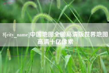新安中国地图全图高清版世界地图高清十亿像素