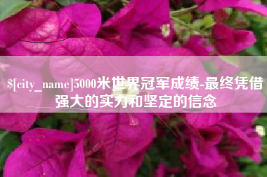 新安5000米世界冠军成绩-最终凭借强大的实力和坚定的信念