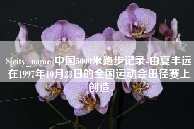 新安中国5000米跑步记录-由夏丰远在1997年10月23日的全国运动会田径赛上创造