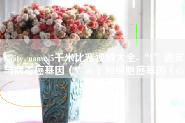 新安5千米比赛视频大全-“V”通常与病毒癌基因（V-onc）和细胞癌基因（C-onc）相关
