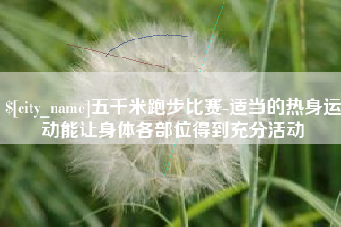 新安五千米跑步比赛-适当的热身运动能让身体各部位得到充分活动