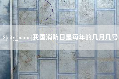 新安我国消防日是每年的几月几号