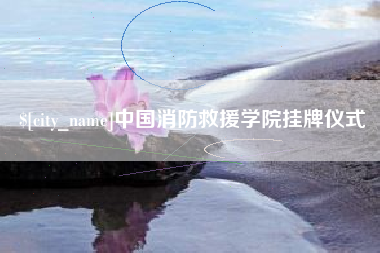 新安中国消防救援学院挂牌仪式