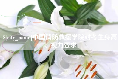新安中国消防救援学院对考生身高、视力要求