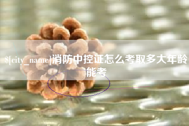新安消防中控证怎么考取多大年龄能考